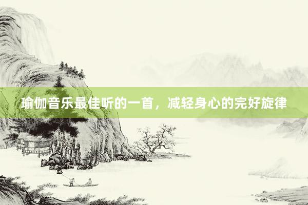 瑜伽音乐最佳听的一首，减轻身心的完好旋律